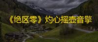 《绝区零》灼心摇壶音擎全面解析：属性	、效果及实战应用